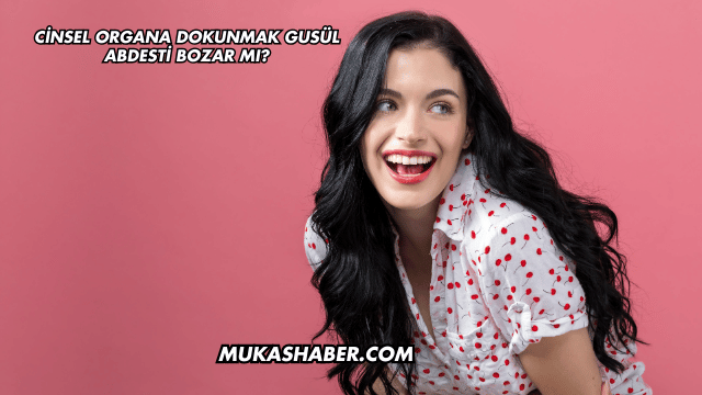 Cinsel Organa Dokunmak Gusül Abdesti Bozar mı?