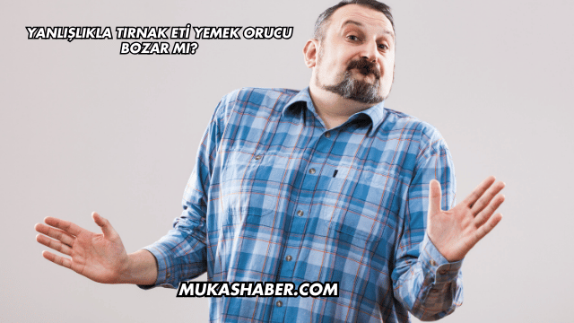 Yanlışlıkla Tırnak Eti Yemek Orucu Bozar mı?