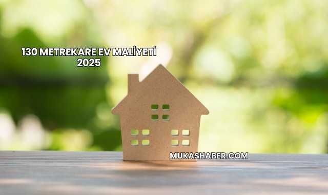130 Metrekare Ev Maliyeti 2025
