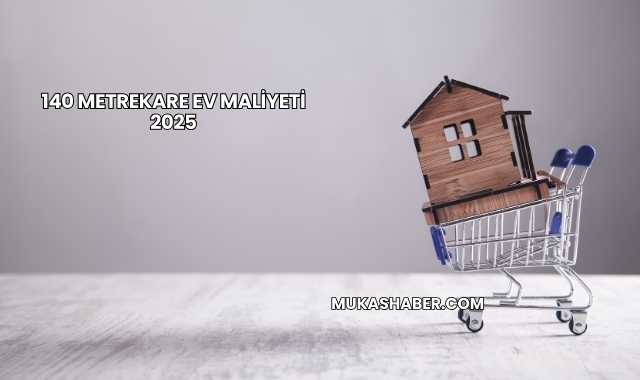 140 Metrekare Ev Maliyeti 2025