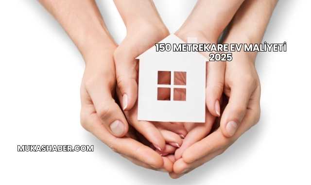 150 Metrekare Ev Maliyeti 2025