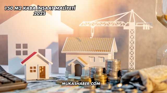 150 m2 Kaba İnşaat Maliyeti 2025