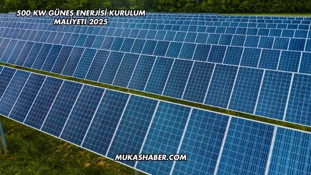 500 kW Güneş Enerjisi Kurulum Maliyeti 2025