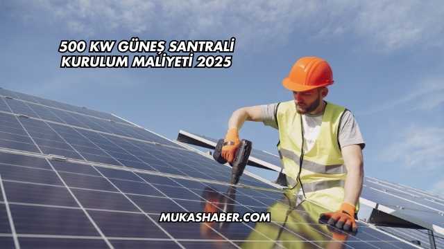 500 kW Güneş Santrali Kurulum Maliyeti 2025