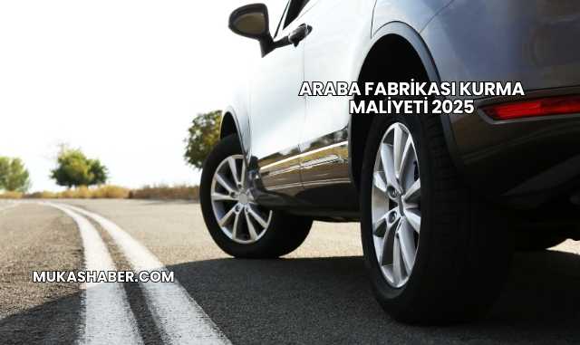 Araba Fabrikası Kurma Maliyeti 2025