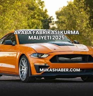 Araba Fabrikası Kurma Maliyeti 2025