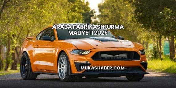 Araba Fabrikası Kurma Maliyeti 2025