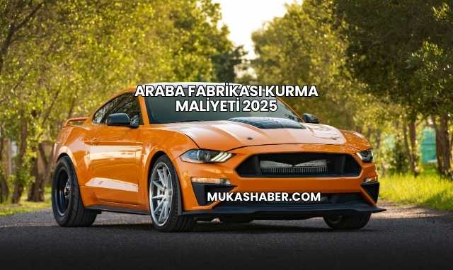 Araba Fabrikası Kurma Maliyeti 2025