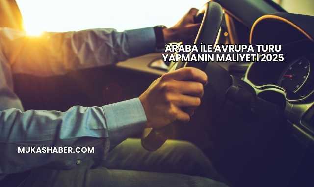 Araba İle Avrupa Turu Yapmanın Maliyeti 2025