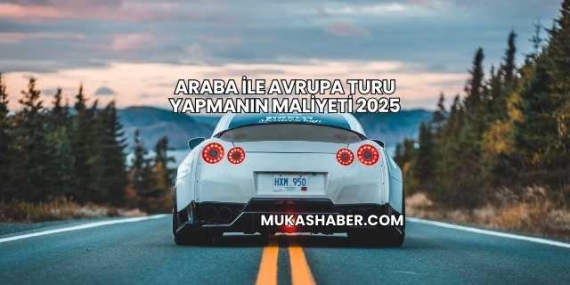 Araba İle Avrupa Turu Yapmanın Maliyeti 2025