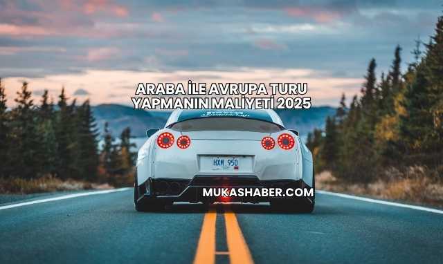 Araba İle Avrupa Turu Yapmanın Maliyeti 2025