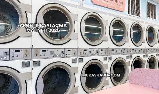 Arçelik Bayi Açma Maliyeti 2025