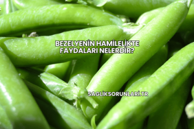 Bezelyenin Hamilelikte Faydaları Nelerdir?