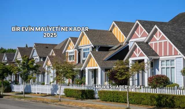 Bir Evin Maliyeti Ne Kadar 2025