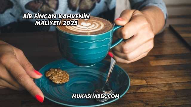 Bir Fincan Kahvenin Maliyeti 2025