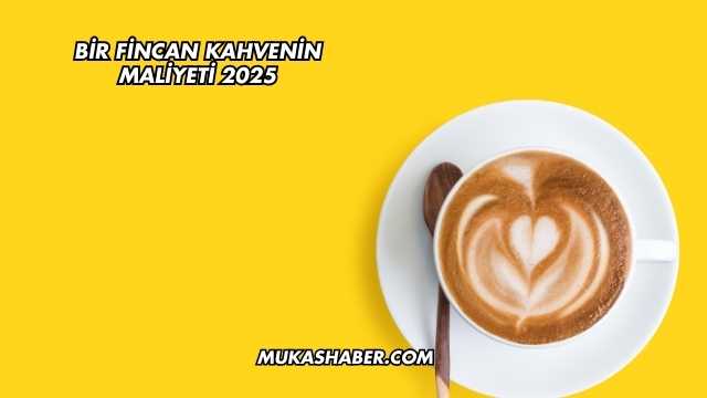 Bir Fincan Kahvenin Maliyeti 2025