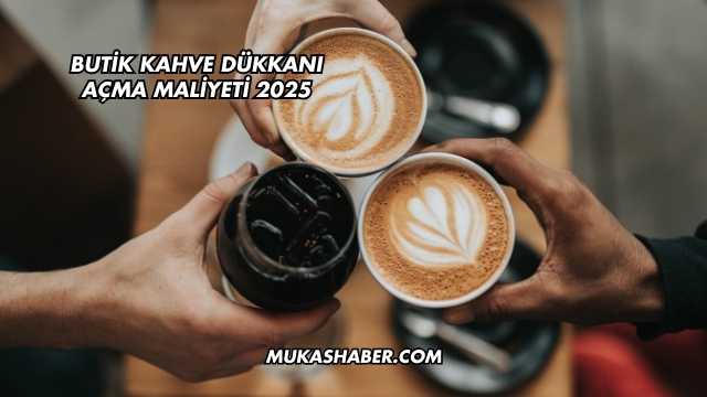 Butik Kahve Dükkanı Açma Maliyeti 2025