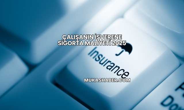 Çalışanın İşverene Sigorta Maliyeti 2025