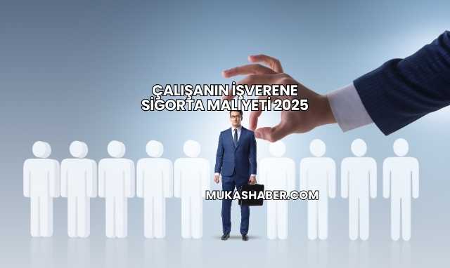 Çalışanın İşverene Sigorta Maliyeti 2025
