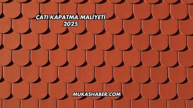 Çatı Kapatma Maliyeti 2025
