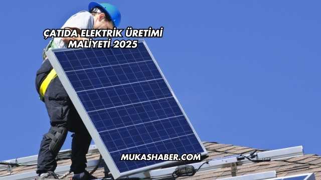 Çatıda Elektrik Üretimi Maliyeti 2025