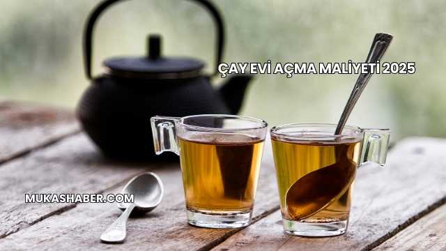 Çay Evi Açma Maliyeti 2025