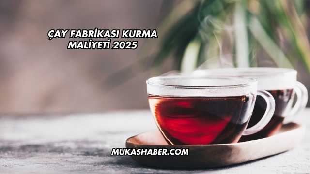 Çay Fabrikası Kurma Maliyeti 2025