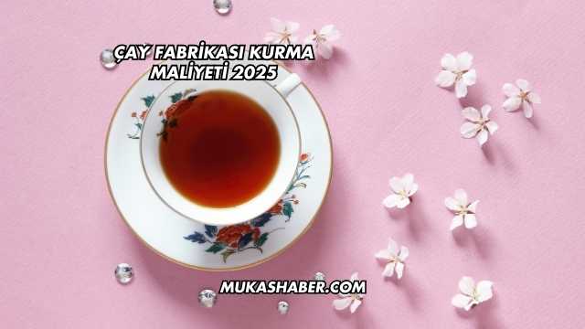Çay Fabrikası Kurma Maliyeti 2025