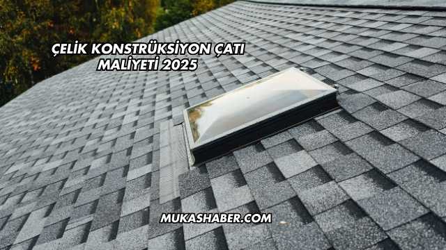 Çelik Konstrüksiyon Çatı Maliyeti 2025