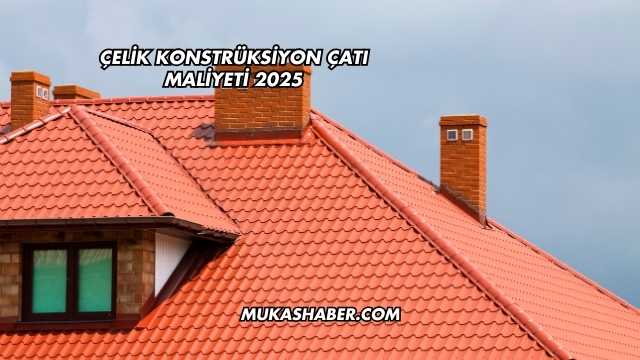 Çelik Konstrüksiyon Çatı Maliyeti 2025