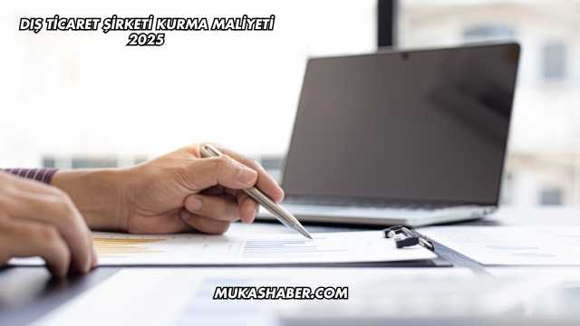 Dış Ticaret Şirketi Kurma Maliyeti 2025