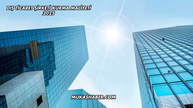 Dış Ticaret Şirketi Kurma Maliyeti 2025