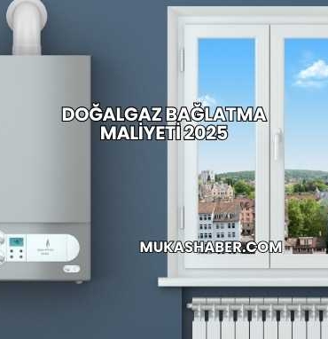 Doğalgaz Bağlatma Maliyeti 2025