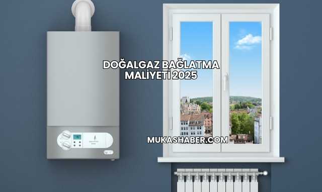 Doğalgaz Bağlatma Maliyeti 2025
