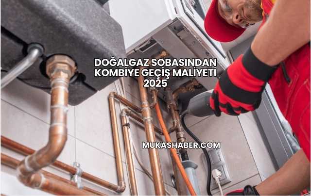 Doğalgaz Sobasından Kombiye Geçiş Maliyeti 2025