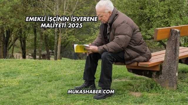 Emekli İşçinin İşverene Maliyeti 2025