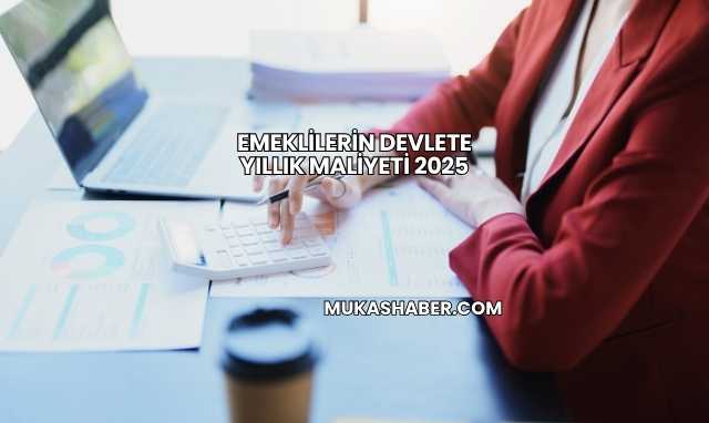 Emeklilerin Devlete Yıllık Maliyeti 2025