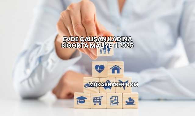 Evde Çalışan Kadına Sigorta Maliyeti 2025