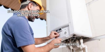 Eve Doğalgaz Bağlatma Maliyeti 2025