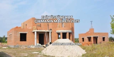 Evin Üstüne Kat Çıkmanın Maliyeti 2025