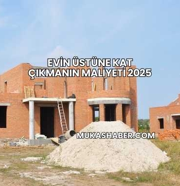 Evin Üstüne Kat Çıkmanın Maliyeti 2025