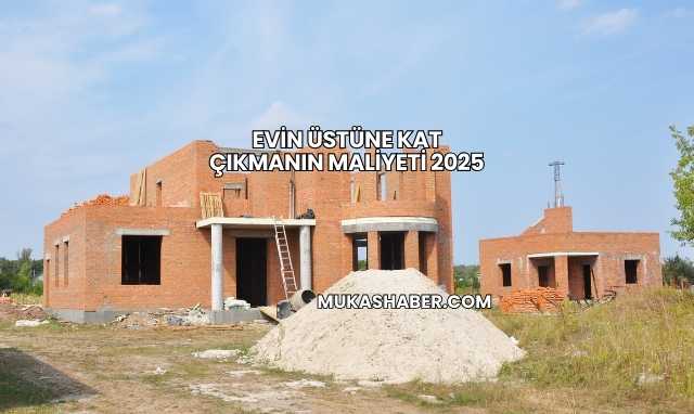 Evin Üstüne Kat Çıkmanın Maliyeti 2025