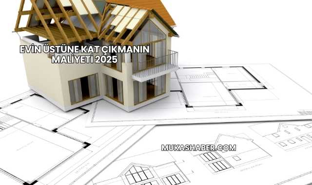 Evin Üstüne Kat Çıkmanın Maliyeti 2025