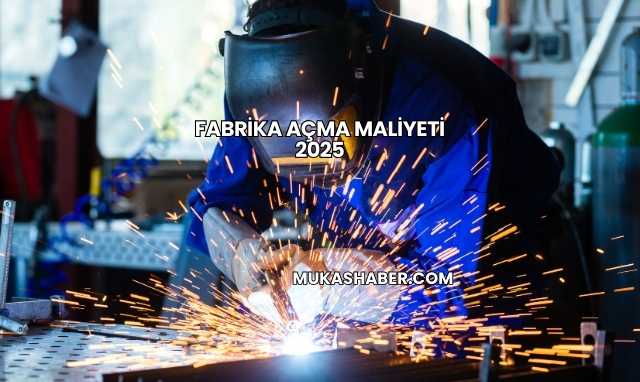 Fabrika Açma Maliyeti 2025