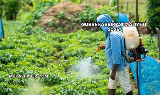 Gübre Fabrikası Maliyeti 2025