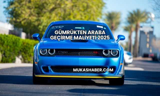 Gümrükten Araba Geçirme Maliyeti 2025
