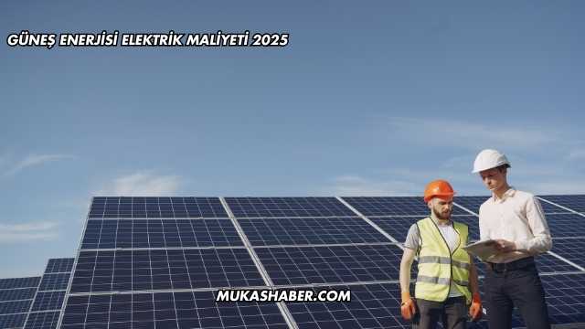 Güneş Enerjisi Elektrik Maliyeti 2025
