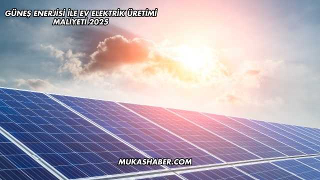 Güneş Enerjisi İle Ev Elektrik Üretimi Maliyeti 2025