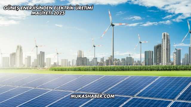 Güneş Enerjisinden Elektrik Üretimi Maliyeti 2025