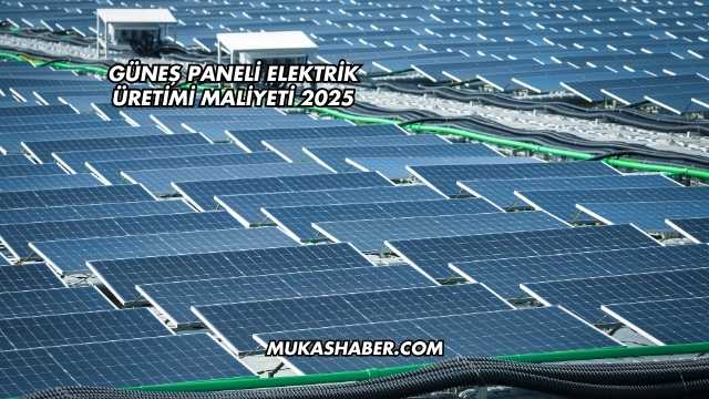 Güneş Paneli Elektrik Üretimi Maliyeti 2025